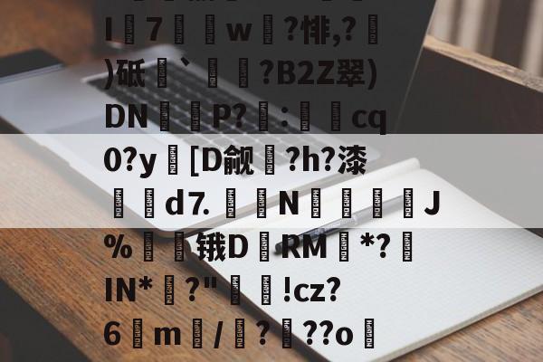 关于8趐榆库?c虈U.I7獇篅w?悱,?)砥`祰挵?B2Z翠)DN鮔P?兎:cq0?y蘤[D觎圴?h?漆蜋澥d⒎鉙〧N怚唫繧溚J%贆锇D黷RM*?罝IN*彶?"洬!cz?6m訴/?顴??o儸?的信息-开云体育入口